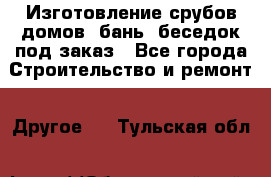 Изготовление срубов домов, бань, беседок под заказ - Все города Строительство и ремонт » Другое   . Тульская обл.